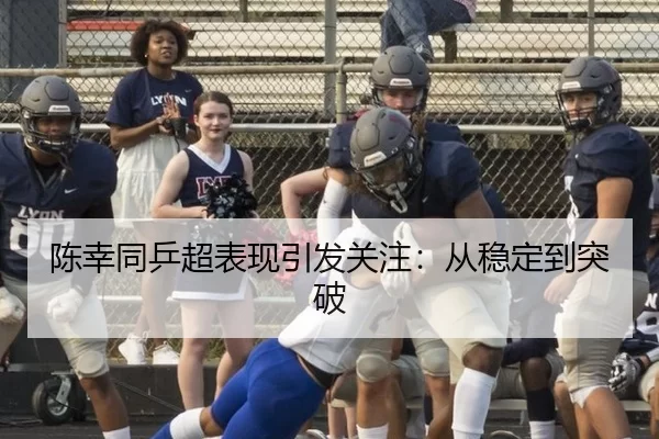 陈幸同乒超表现引发关注：从稳定到突破