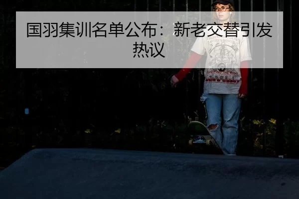 国羽集训名单公布：新老交替引发热议