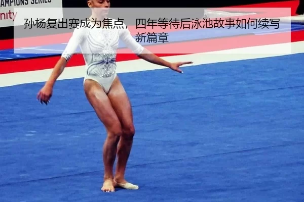 孙杨复出赛成为焦点，四年等待后泳池故事如何续写新篇章
